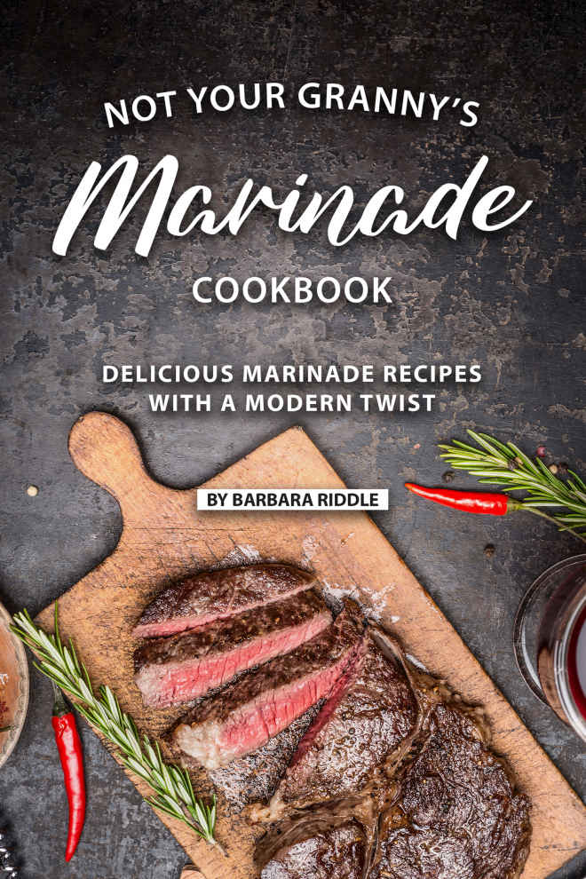Not Your Grannys Marinade Cookbook Delicious Marinade Recipes With A Modern Twist Barbara Riddle