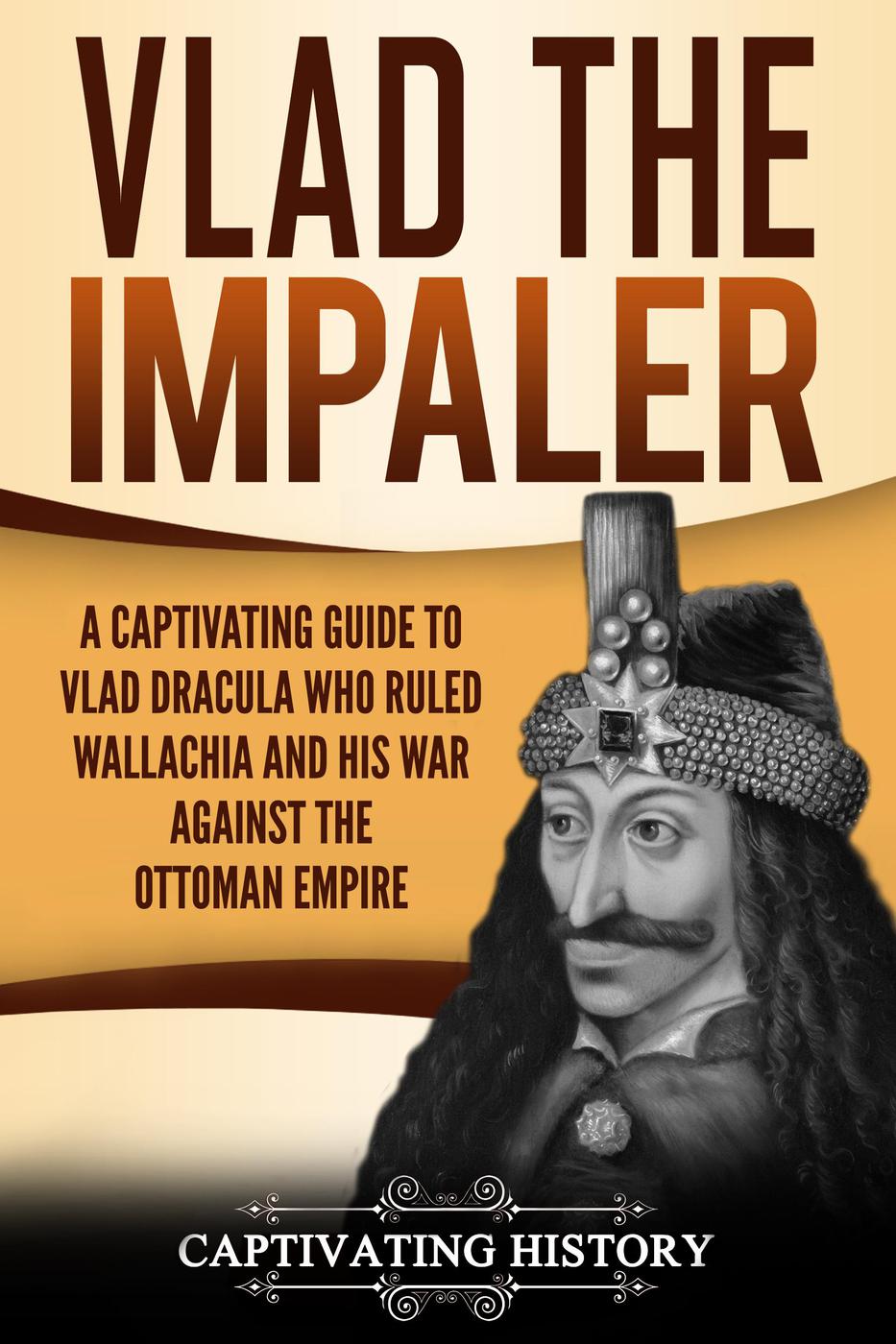 Vlad The Impaler A Captivating Guide To How Vlad Iii Dracula Became One Of The Most Crucial Rulers Of Wallachia And His Impact On The History Of Romania Captivating History