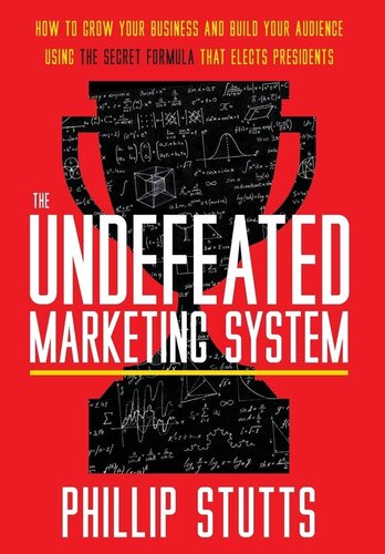 The Undefeated Marketing System How To Grow Your Business And Build Your Audience Using The Secret Formula That Elects Presidents Phillip Stutts Stutts