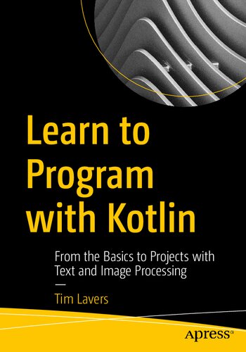 Learn To Program With Kotlin From The Basics To Projects With Text And Image Processing 1st Edition Tim Lavers