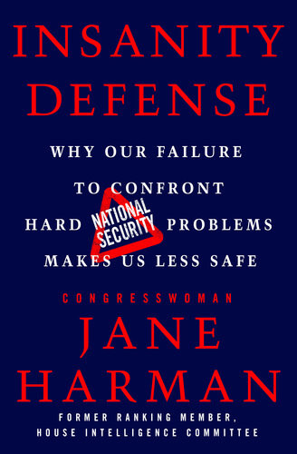 Insanity Defense Why Our Failure To Confront Hard National Security Problems Makes Us Less Safe Jane Harman