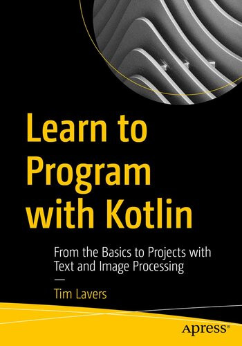 Learn To Program With Kotlin From The Basics To Projects With Text And Image Processing 1st Edition Tim Lavers