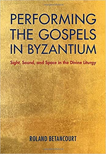 Performing The Gospels In Byzantium Sight Sound And Space In The Divine Liturgy Roland Betancourt