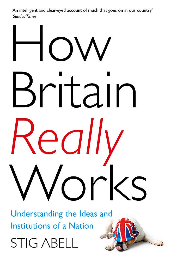How Britain Really Works Understanding The Ideas And Institutions Of A Nation Stig Abell Abell