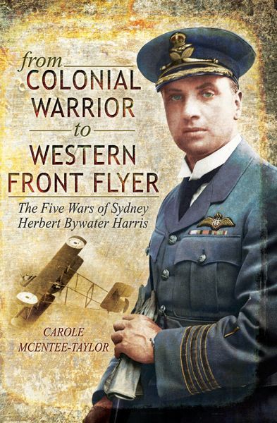 From Colonial Warrior To Western Front Flyer The Five Wars Of Sydney Herbert Bywater Harris Carole Mcenteetaylor Mcenteetaylor