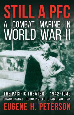Still A Pfc A Combat Marine In World War Ii The Pacific Theater 19421945 Guadalcanal Bougainville Guam Iwo Jima Eugene H Peterson Peterson
