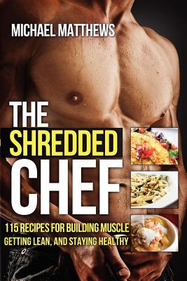 The Shredded Chef 115 Recipes For Building Muscle Getting Lean And Staying Healthy Michael Matthews Matthews