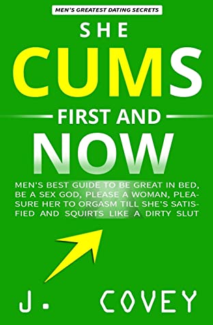 She Cums First And Now Mens Best Guide To Be Great In Bed Be A Sex God Please A Woman Pleasure Her To Orgasm Till Shes Satisfied And Squirts Like A Dirty Slut J Covey