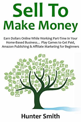 Sell To Make Money Earn Dollars Online While Working Parttime In Your Homebased Business Play Games To Get Paid Amazon Publishing Affiliate Marketing For Beginners Hunter Smith Smith