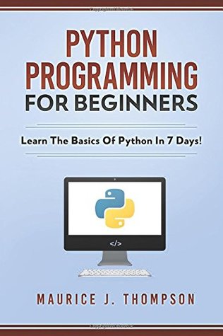 Python Programming For Beginners Learn The Basics Of Python In 7 Days Maurice J Thompson Thompson