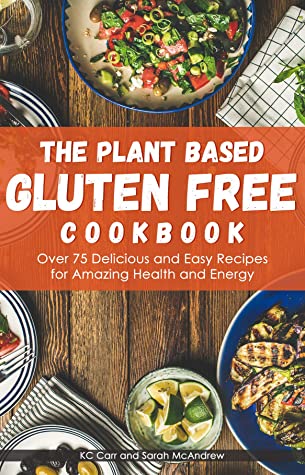 The Plant Based Gluten Free Cookbook Over 75 Delicious And Easy Recipes For Amazing Health And Energy Kc Carr Sarah Mcandrew Carr