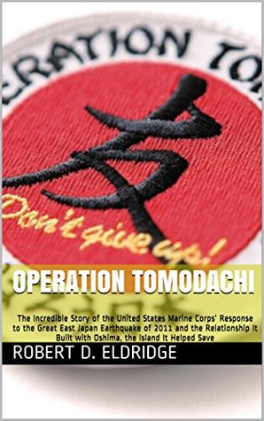 Operation Tomodachi The Incredible Story Of The United States Marine Corps Response To The Great East Japan Earthquake Of 2011 And The Relationship It Built With Oshima The Island It Helped Save Robert D Eldridge Eldridge