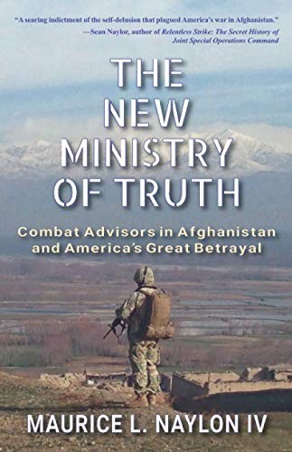 The New Ministry Of Truth Combat Advisors In Afghanistan And Americas Great Betrayal Maurice L Naylon Iv Naylon