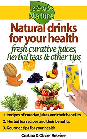 Natural Drinks For Your Health A Small Digital Guide With Some Natural Drinks Their Natural And Healing Properties Eguide Nature Book 0 Rebire Olivier Cristina Rebire Olivier