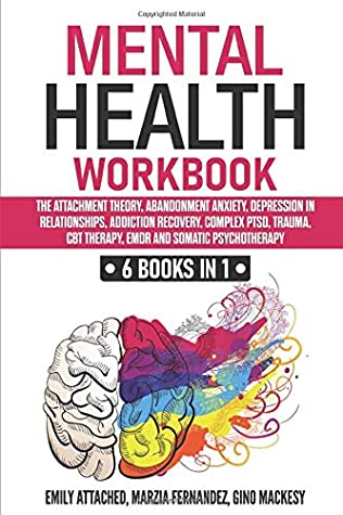 Mental Health Workbook 6 Books In 1 The Attachment Theory Abandonment Anxiety Depression In Relationships Addiction Recovery Complex Ptsd Trauma Cbt Therapy Emdr And Somatic Psychotherapy Marzia Fernandez Gino Mackesy Emily Attached Fernandez