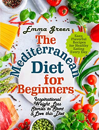 The Mediterranean Diet For Beginners Inspirational Weight Loss Stories To Start Love This Diet Easy Flavorful Recipes For Healthy Eating Every Day Emma Green Green