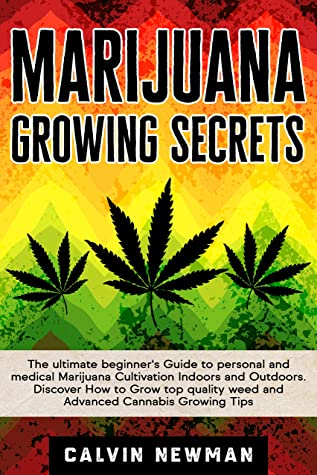 Marijuana And Growing Secrets The Ultimate Beginners Guide To Personal And Medical Cannabis Cultivation Indoors And Outdoors Calvin Newman Newman