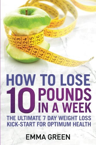 How To Lose 10 Pounds In A Week The Ultimate 7 Day Weight Loss Kickstart For Optimum Health Emma Green Green