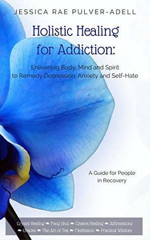 Holistic Healing For Drug Alcohol Addiction Enlivening Body Mind And Spirit To Remedy Depression Anxiety And Self Hate Jessicarae Pulveradell Pulveradell