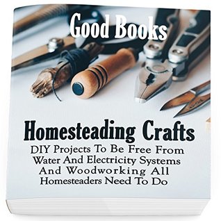 Homesteading Crafts Diy Projects To Be Free From Water And Electricity Systems And Woodworking All Homesteaders Need To Do Good Books Books