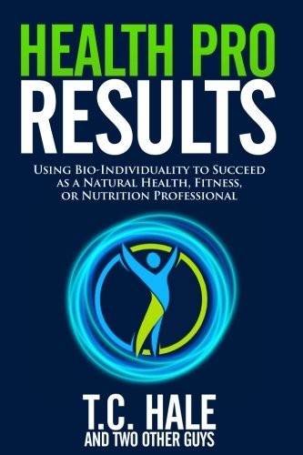 Health Pro Results Using Bioindividuality To Succeed As A Natural Health Fitness Or Nutrition Professional T C Hale Hale