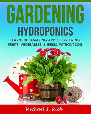 Gardening Hydroponics Learn The Amazing Art Of Growing Fruits Vegetables Herbs Without Soil Gardening Techniques Sustainable Gardening Green Living Michael I Rich