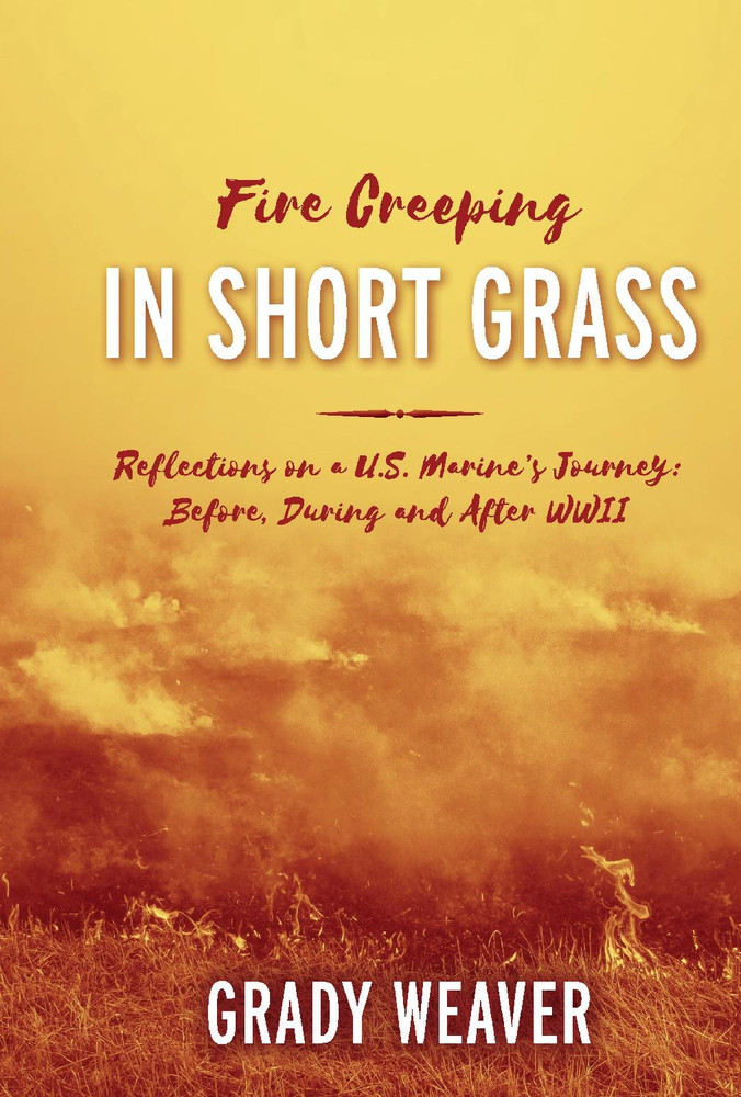 Fire Creeping In Short Grass Reflections On A Us Marines Journey Before During And After Wwii Grady Weaver
