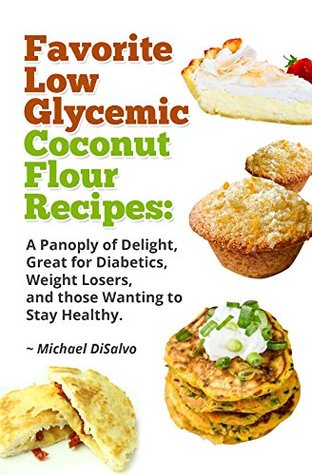 Favorite Low Glycemic Coconut Flour Recipes A Gluten Free Panoply Of Delight For Diabetics Celiacs Weight Losers Health Seekers Michael Disalvo Disalvo