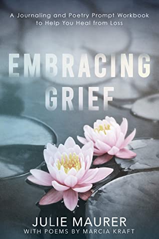 Embracing Grief A Journaling And Poetry Prompt Workbook To Help You Heal From Loss Julie Maurer Marcia Kraft Maurer