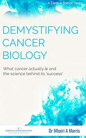 Demystifying Cancer Biology What Cancer Actually Is And The Science Behind Its Success Clarity In Science Book 1 Mhairi Morris Morris