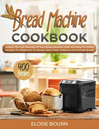 Bread Machine Cookbook Unlock The Full Potential Of Your Bread Machine With 400 Easytofollow Recipes For Beginners To Always Have Fresh Delicious Homemade Bread Eloise Bourn