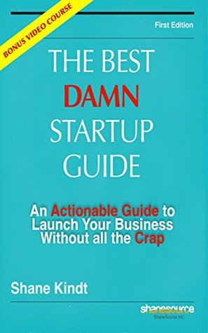The Best Damn Startup Guide An Actionable Guide To Launch Your Business Without All The Crap Shane Kindt Kindt