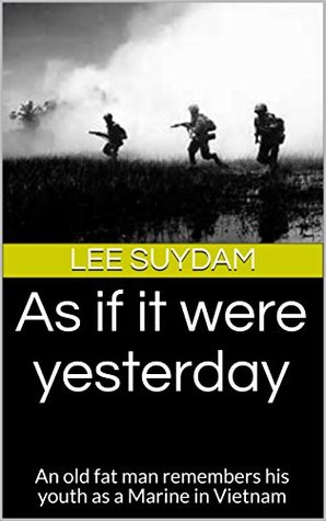 As If It Were Yesterday An Old Fat Man Remembers His Youth As A Marine In Vietnam Lee Suydam Suydam