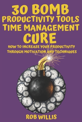 30 Bomb Productivity Tools Time Management Cure How To Increase Your Productivity Through Motivation And Techniques How To Increase Your Productivity Through Motivation And Techniques Rob Willis Willis