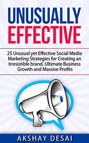 Unusually Effective 25 Unusual Yet Effective Social Media Marketing Strategies For Creating An Irresistible Brand Ultimate Business Growth And Massive Profits Akshay Desai Desai