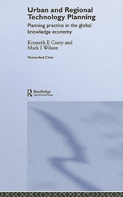 Urban And Regional Technology Planning Planning Practice In The Global Knowledge Economy Kenneth E Corey Mark Wilson Corey