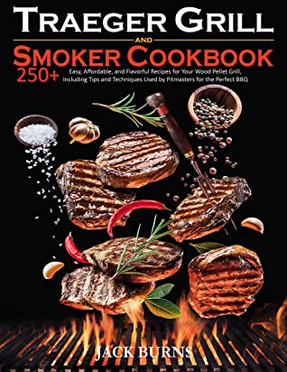Traeger Grill And Smoker Cookbook 250 Easy Affordable And Flavorful Recipes For Your Wood Pellet Grill Including Tips And Techniques Used By Pitmasters For The Perfect Bbq Jack Burns