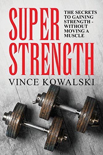 Super Strength The Secret To Gaining Strength Without Moving A Muscle Vince Kowalski Kowalski