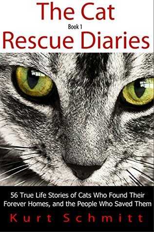 The Cat Rescue Diaries 56 True Life Stories Of Cats Who Found Their Forever Homes And The People Who Saved Them Kurt Schmitt Kurt Schmitt