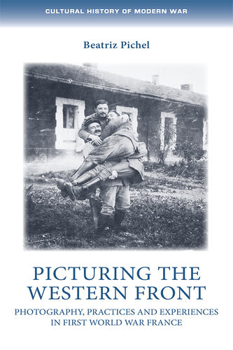 Picturing The Western Front Photography Practices And Experiences In First World War France Beatriz Pichel