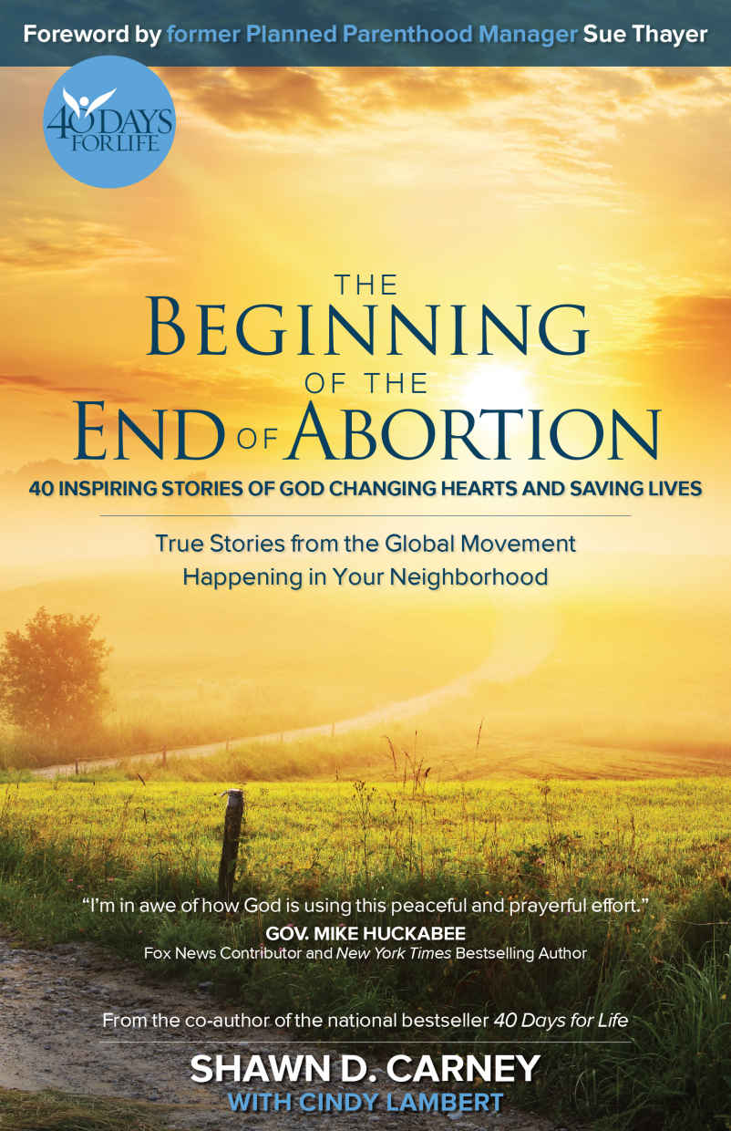 The Beginning Of The End Of Abortion 40 Inspiring Stories Of God Changing Hearts And Saving Lives Shawn Carney Carney
