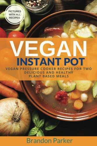 Vegan Instant Pot Cookbook Vegan Pressure Cooker Recipes For Two Delicious And Healthy Plant Based Meals Brandon Parker