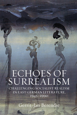 Echoes Of Surrealism Challenging Socialist Realism In East German Literature 19451990 Gerritjan Berendse