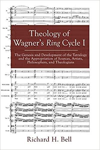 Theology Of Wagners Ring Cycle I The Genesis And Development Of The Tetralogy And The Appropriation Of Sources Artists Philosophers And Theologians Richard H Bell