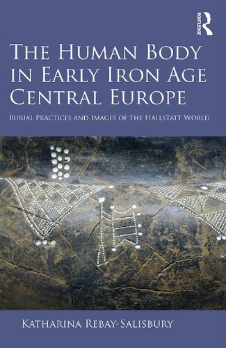 The Human Body In Early Iron Age Central Europe Burial Practices And Images Of The Hallstatt World Katharina Rebaysalisbury