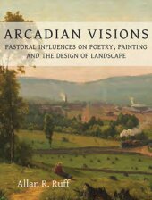 Arcadian Visions Pastoral Influences On Poetry Painting And The Design Of Landscape Allan R Ruff