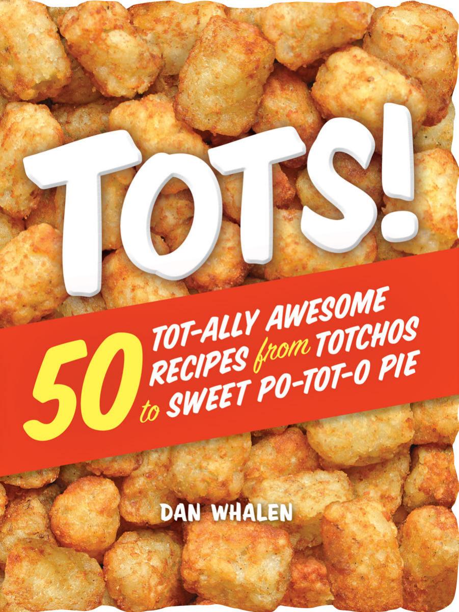 Tots 50 Totally Awesome Recipes From Totchos To Sweet Pototo Pie Dan Whalen