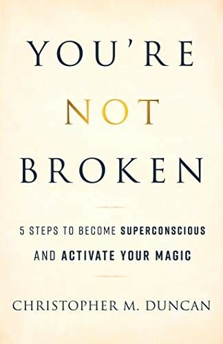 Youre Not Broken 5 Steps To Become Superconscious And Activate Your Magic Christopher Michael Duncan