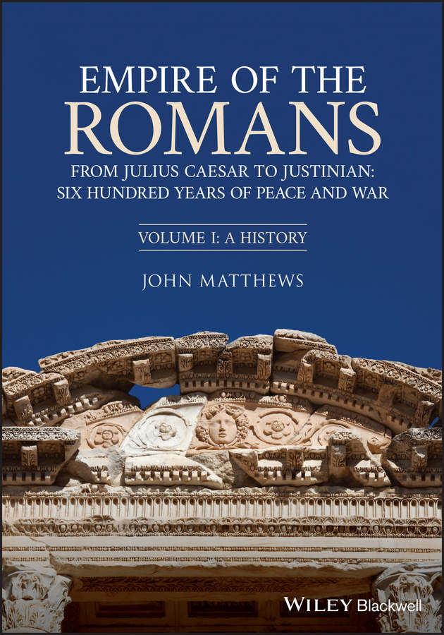 Empire Of The Romans From Julius Caesar To Justinian Six Hundred Years Of Peace And War Volume I A History John Matthews