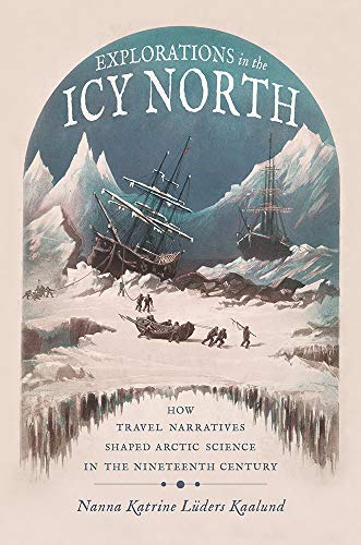 Explorations In The Icy North How Travel Narratives Shaped Arctic Science In The Nineteenth Century Science And Culture In The Nineteenth Century 1st Edition Nanna Katrine Luders Kaalund